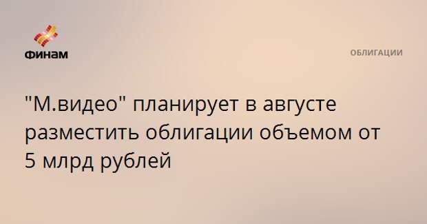 "М.видео" планирует в августе разместить облигации объемом от 5 млрд рублей