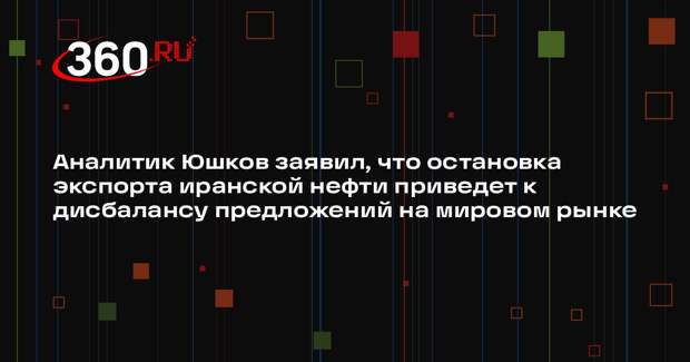 Аналитик Юшков заявил, что остановка экспорта иранской нефти приведет к дисбалансу предложений на мировом рынке