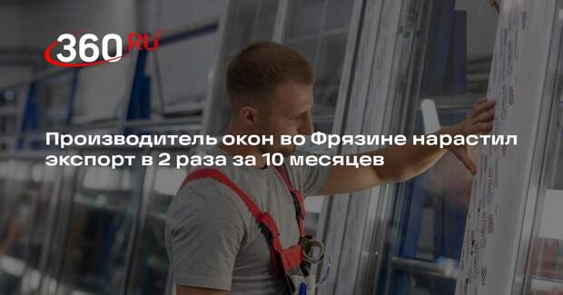 Производитель окон во Фрязине нарастил экспорт в 2 раза за 10 месяцев