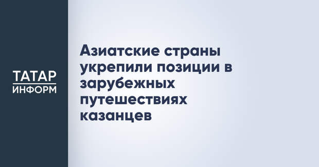 Азиатские страны укрепили позиции в зарубежных путешествиях казанцев