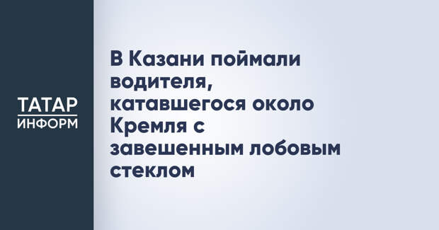 В Казани поймали водителя, катавшегося около Кремля с завешенным лобовым стеклом