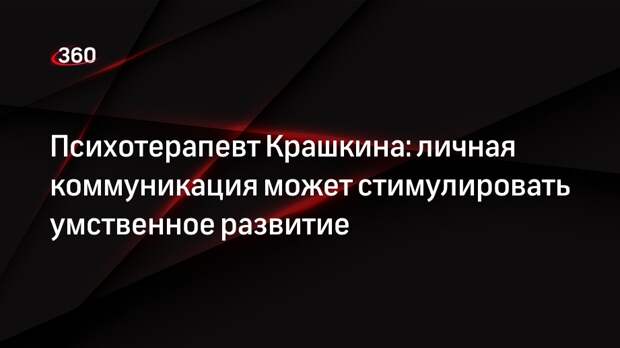 Психотерапевт Крашкина: личная коммуникация может стимулировать умственное развитие