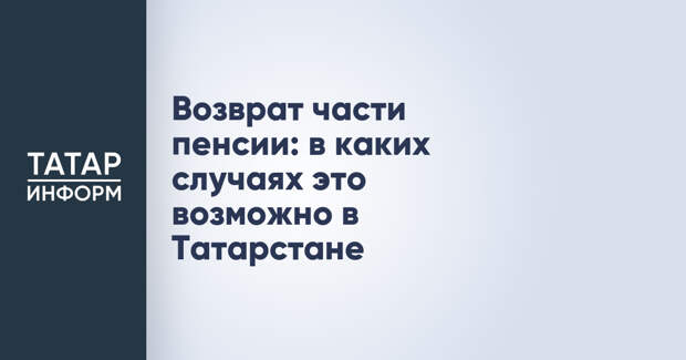 Возврат части пенсии: в каких случаях это возможно в Татарстане