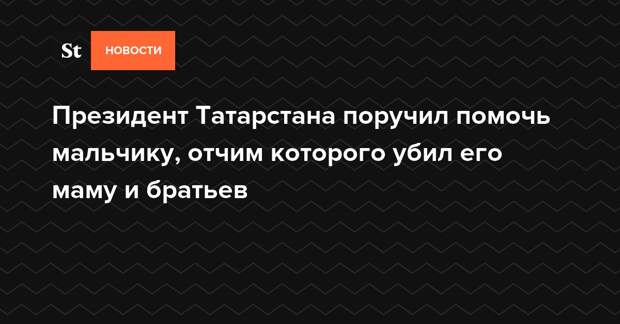 Президент Татарстана поручил помочь мальчику, отчим которого убил его маму и братьев
