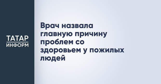 Врач назвала главную причину проблем со здоровьем у пожилых людей