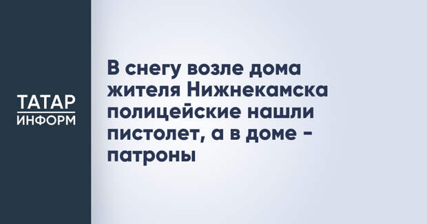 В снегу возле дома жителя Нижнекамска полицейские нашли пистолет, а в доме - патроны