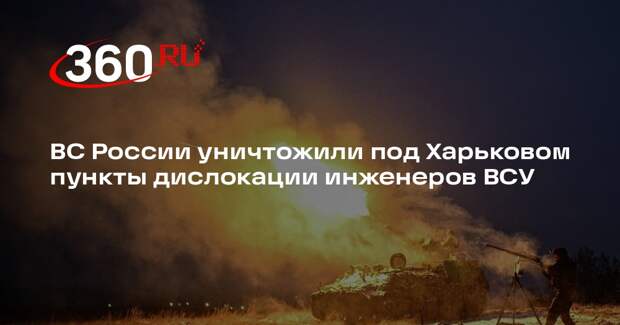 ВС России уничтожили под Харьковом пункты дислокации инженеров ВСУ