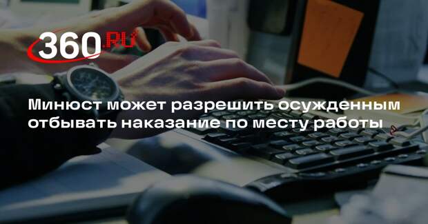Минюст может разрешить осужденным отбывать наказание по месту работы