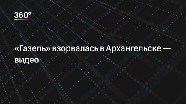 «Газель» взорвалась в Архангельске — видео