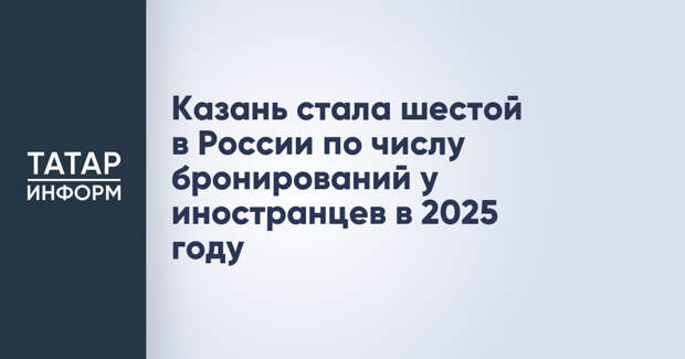 Казань стала шестой в России по числу бронирований у иностранцев в 2025 году