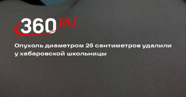 Опухоль диаметром 25 сантиметров удалили у хабаровской школьницы