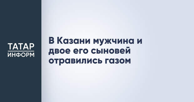 В Казани мужчина и двое его сыновей отравились газом