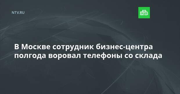 В Москве сотрудник бизнес-центра полгода воровал телефоны со склада