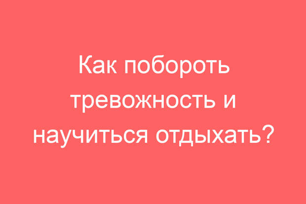 Как побороть тревожность и научиться отдыхать?