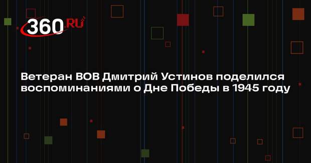 Ветеран ВОВ Дмитрий Устинов поделился воспоминаниями о Дне Победы в 1945 году