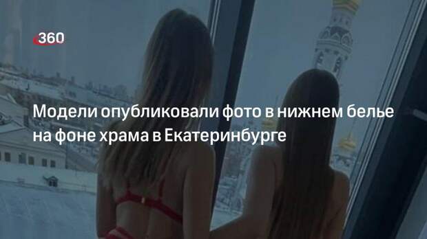 Модели опубликовали фото в нижнем белье на фоне храма в Екатеринбурге