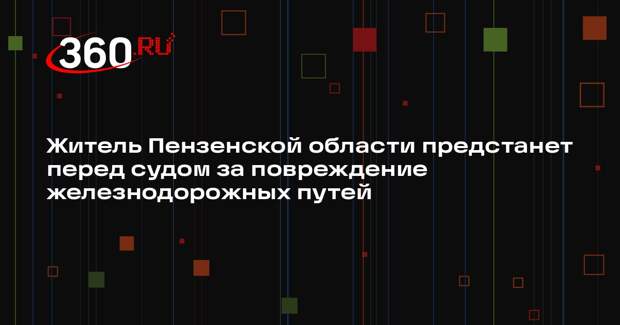 Житель Пензенской области предстанет перед судом за повреждение железнодорожных путей