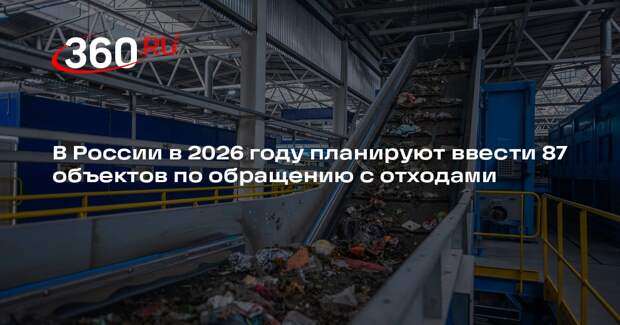 В России в 2026 году планируют ввести 87 объектов по обращению с отходами