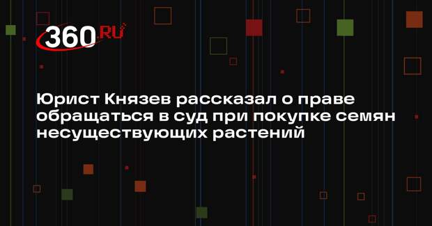 Юрист Князев рассказал о праве обращаться в суд при покупке семян несуществующих растений