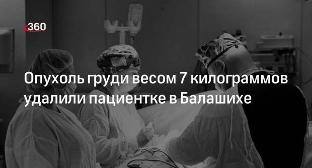 Опухоль груди весом 7 килограммов  удалили пациентке в Балашихе