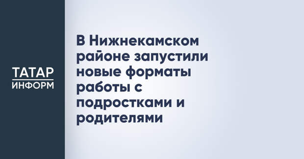 В Нижнекамском районе запустили новые форматы работы с подростками и родителями