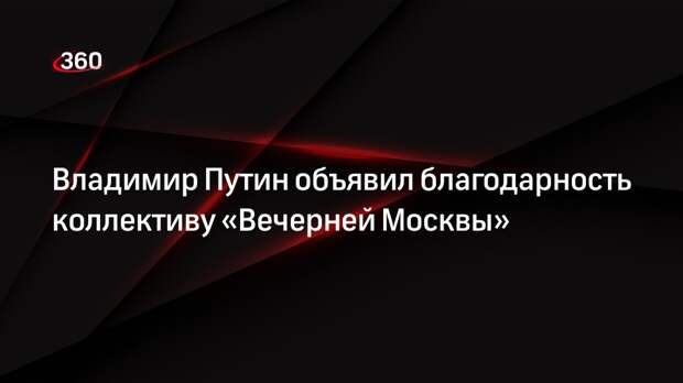 Владимир Путин объявил благодарность коллективу «Вечерней Москвы»