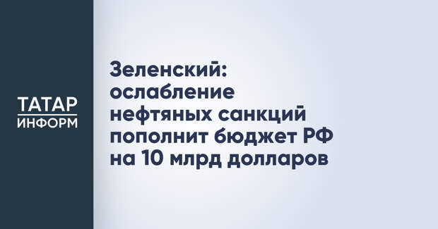 Зеленский: ослабление нефтяных санкций пополнит бюджет РФ на 10 млрд долларов