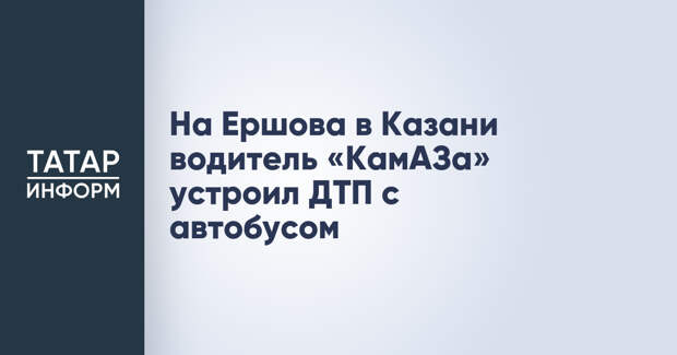 На Ершова в Казани водитель «КамАЗа» устроил ДТП с автобусом