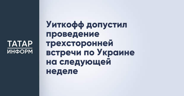 Уиткофф допустил проведение трехсторонней встречи по Украине на следующей неделе