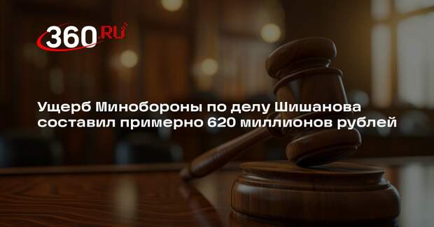 Ущерб Минобороны по делу Шишанова составил примерно 620 миллионов рублей