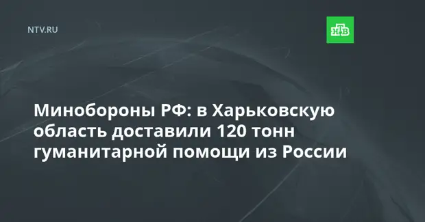 Минобороны РФ: в Харьковскую область доставили 120 тонн гуманитарной помощи из России