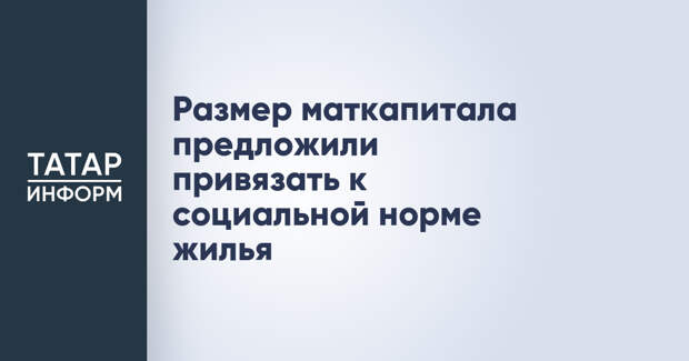 Размер маткапитала предложили привязать к социальной норме жилья