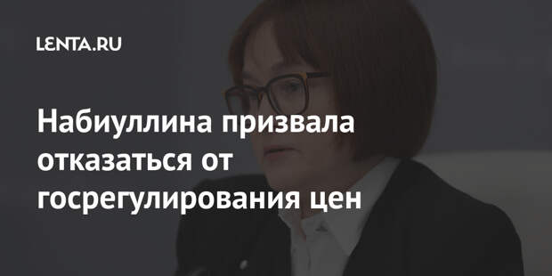 Набиуллина призвала отказаться от госрегулирования цен