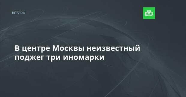 В центре Москвы неизвестный поджег три иномарки