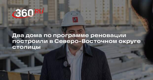 Два дома по программе реновации построили в Северо-Восточном округе столицы