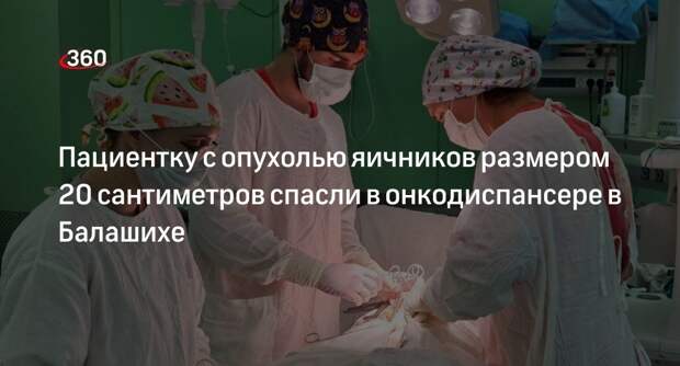 Пациентку с опухолью яичников размером 20 сантиметров спасли в онкодиспансере в Балашихе