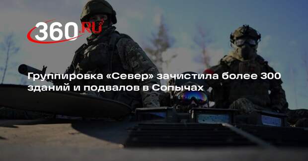 Группировка «Север» зачистила более 300 зданий и подвалов в Сопычах