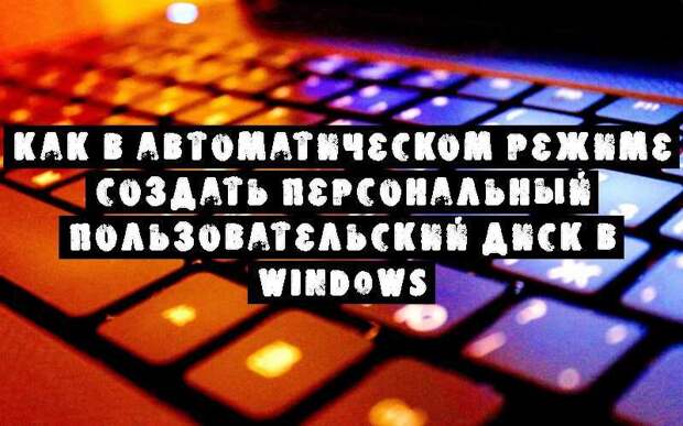 Как в автоматическом режиме создать персональный пользовательский диск в Windows