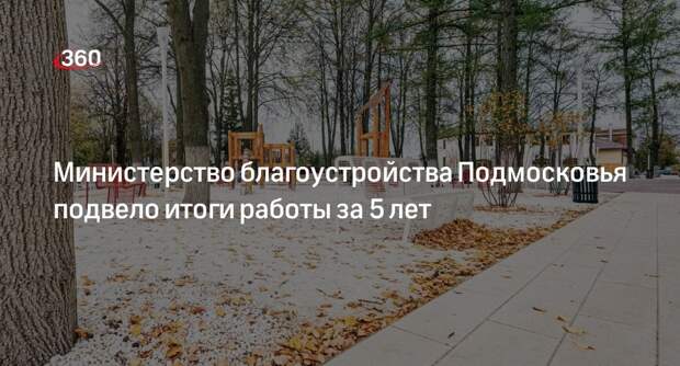 Министерство благоустройства Подмосковья подвело итоги работы за 5 лет