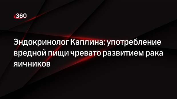 Эндокринолог Каплина: употребление вредной пищи чревато развитием рака яичников