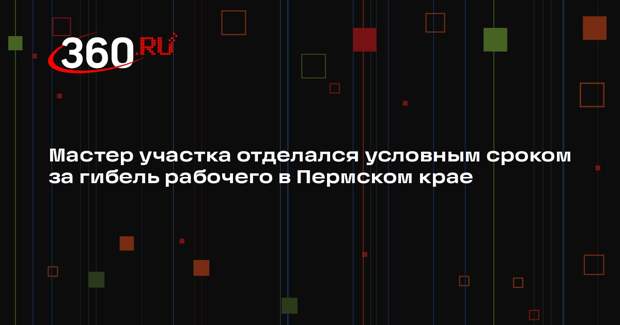 Мастер участка отделался условным сроком за гибель рабочего в Пермском крае