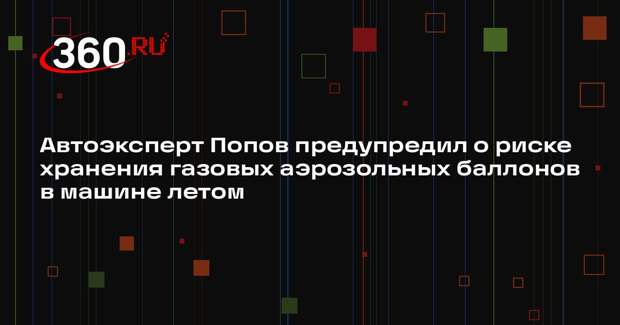 Автоэксперт Попов предупредил о риске хранения газовых аэрозольных баллонов в машине летом