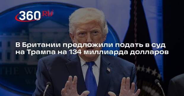 В Британии предложили подать в суд на Трампа на 134 миллиарда долларов