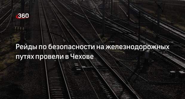 Рейды по безопасности на железнодорожных путях провели в Чехове