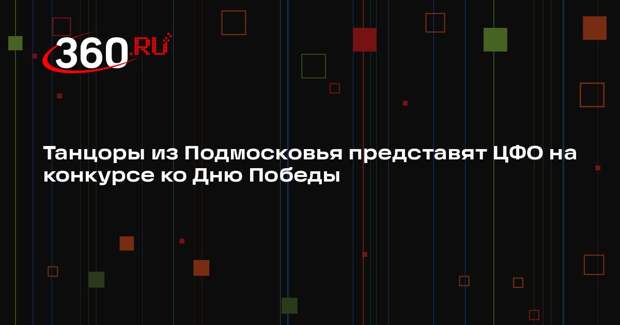 Танцоры из Подмосковья представят ЦФО на конкурсе ко Дню Победы
