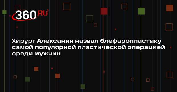Хирург Алексанян назвал блефаропластику самой популярной пластической операцией среди мужчин