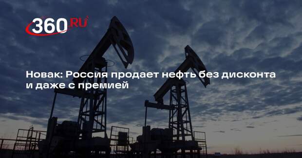 Новак: Россия продает нефть без дисконта и даже с премией