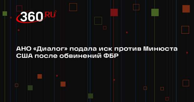 АНО «Диалог» подала иск против Минюста США после обвинений ФБР