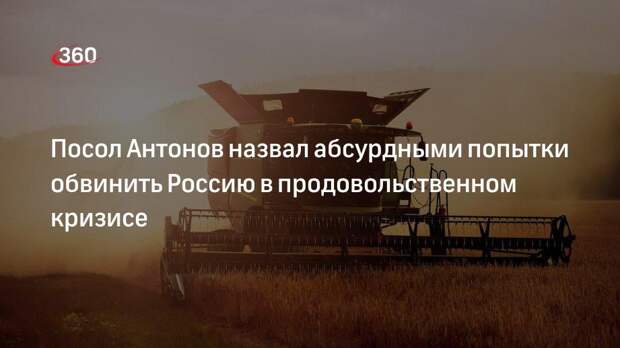 Посол Антонов: попытки обвинить РФ в продовольственном кризисе абсурдны