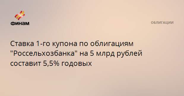 Ставка 1-го купона по облигациям "Россельхозбанка" на 5 млрд рублей составит 5,5% годовых